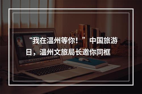 “我在温州等你！”中国旅游日，温州文旅局长邀你同框