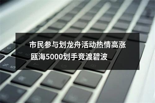 市民参与划龙舟活动热情高涨 瓯海5000划手竞渡碧波