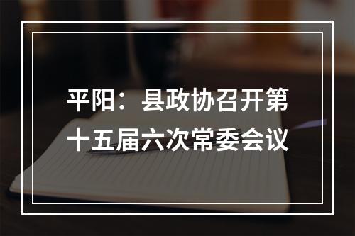 平阳：县政协召开第十五届六次常委会议