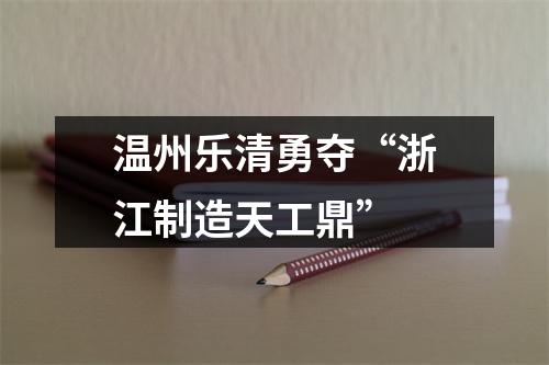 温州乐清勇夺“浙江制造天工鼎”