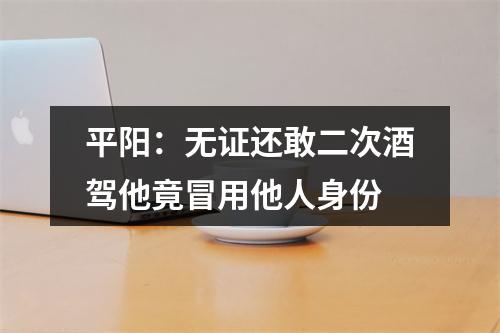 平阳：无证还敢二次酒驾他竟冒用他人身份