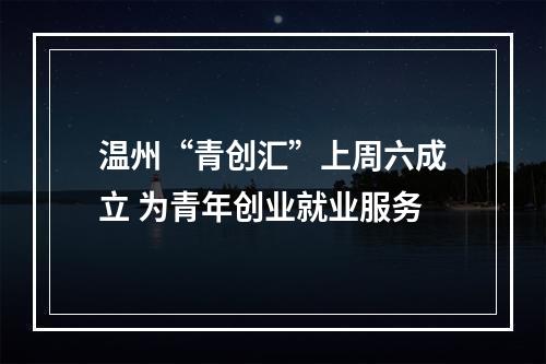 温州“青创汇”上周六成立 为青年创业就业服务