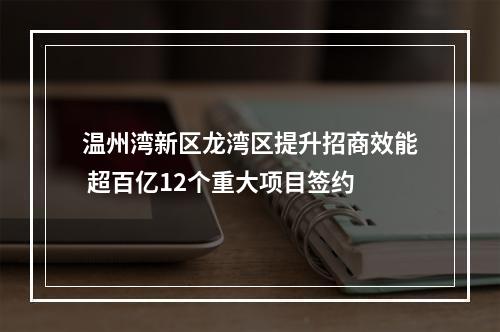 温州湾新区龙湾区提升招商效能 超百亿12个重大项目签约
