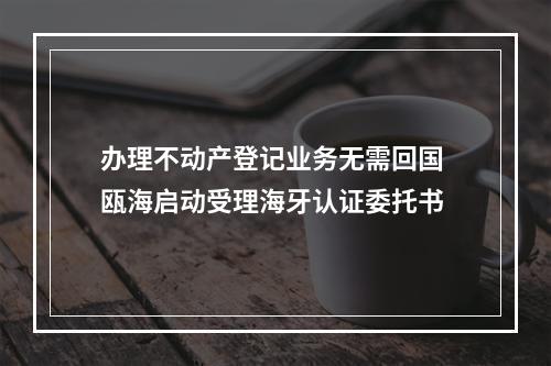 办理不动产登记业务无需回国 瓯海启动受理海牙认证委托书