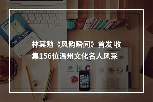 林其勉《风韵瞬间》首发 收集156位温州文化名人风采