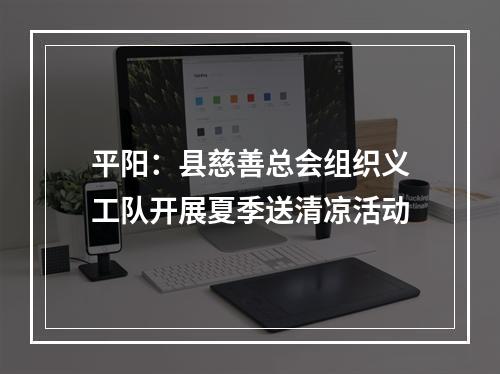平阳：县慈善总会组织义工队开展夏季送清凉活动
