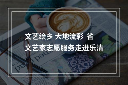 文艺绘乡 大地流彩  省文艺家志愿服务走进乐清