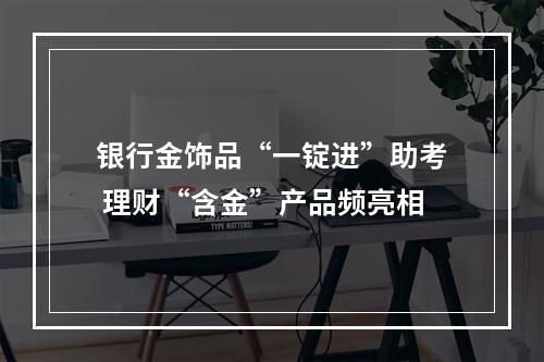 银行金饰品“一锭进”助考 理财“含金”产品频亮相