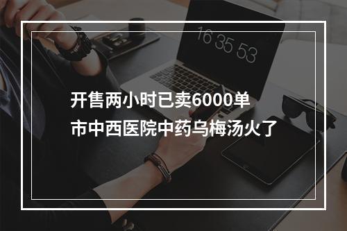 开售两小时已卖6000单 市中西医院中药乌梅汤火了