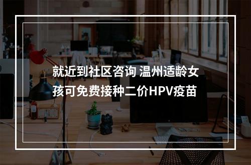 就近到社区咨询 温州适龄女孩可免费接种二价HPV疫苗