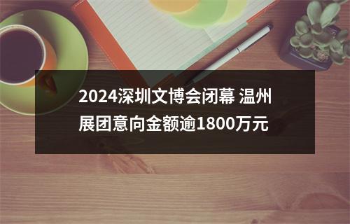 2024深圳文博会闭幕 温州展团意向金额逾1800万元