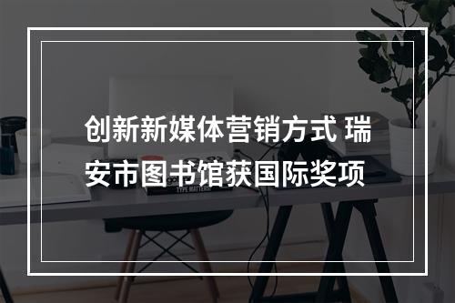 创新新媒体营销方式 瑞安市图书馆获国际奖项