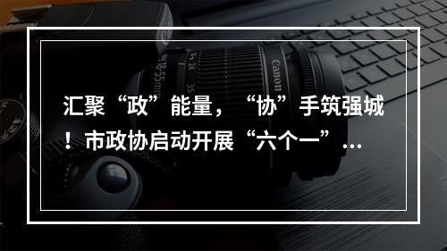 汇聚“政”能量，“协”手筑强城！市政协启动开展“六个一”活动