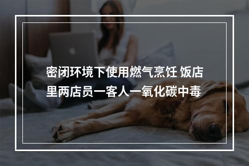 密闭环境下使用燃气烹饪 饭店里两店员一客人一氧化碳中毒