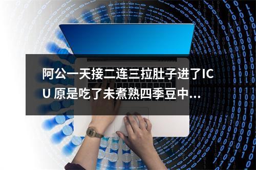 阿公一天接二连三拉肚子进了ICU 原是吃了未煮熟四季豆中毒