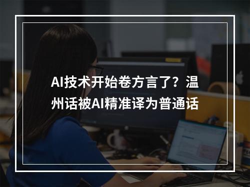AI技术开始卷方言了？温州话被AI精准译为普通话