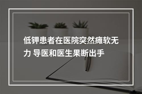 低钾患者在医院突然瘫软无力 导医和医生果断出手