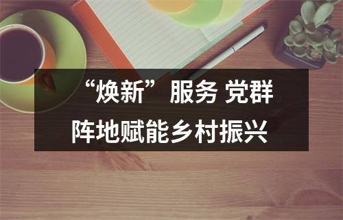 “焕新”服务 党群阵地赋能乡村振兴