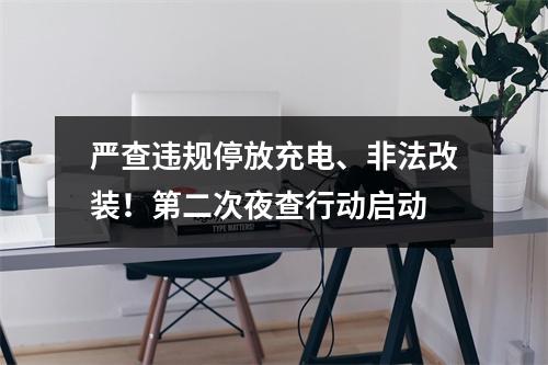 严查违规停放充电、非法改装！第二次夜查行动启动