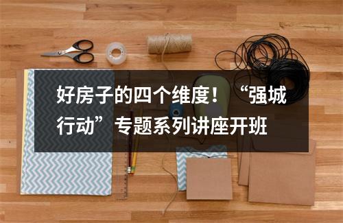 好房子的四个维度！“强城行动”专题系列讲座开班