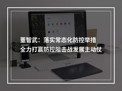 董智武：落实常态化防控举措 全力打赢防控阻击战发展主动仗