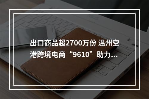 出口商品超2700万份 温州空港跨境电商“9610”助力“卖全球”