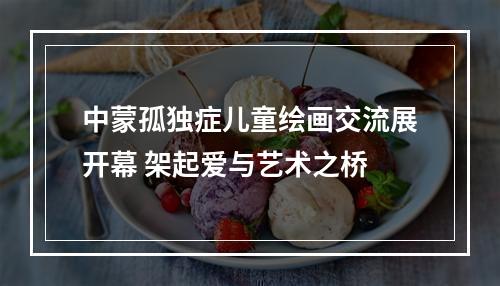 中蒙孤独症儿童绘画交流展开幕 架起爱与艺术之桥