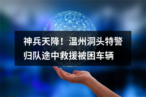 神兵天降！温州洞头特警归队途中救援被困车辆
