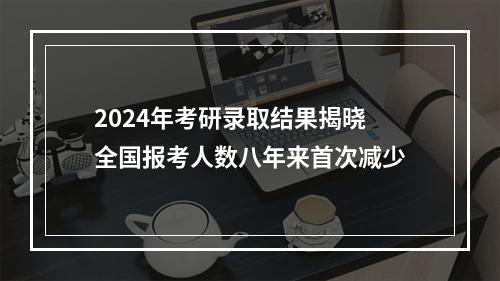 2024年考研录取结果揭晓 全国报考人数八年来首次减少