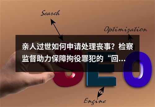 亲人过世如何申请处理丧事？检察监督助力保障拘役罪犯的“回家权”