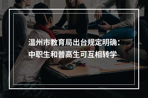 温州市教育局出台规定明确：中职生和普高生可互相转学