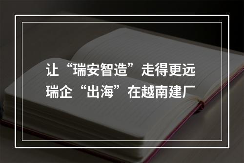 让“瑞安智造”走得更远 瑞企“出海”在越南建厂