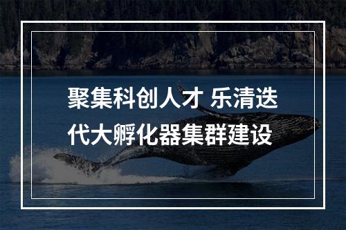 聚集科创人才 乐清迭代大孵化器集群建设