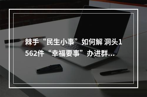 棘手“民生小事”如何解 洞头1562件“幸福要事”办进群众心坎