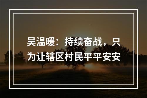 吴温暖：持续奋战，只为让辖区村民平平安安