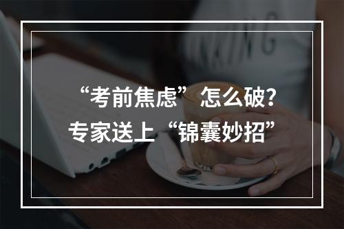 “考前焦虑”怎么破？专家送上“锦囊妙招”