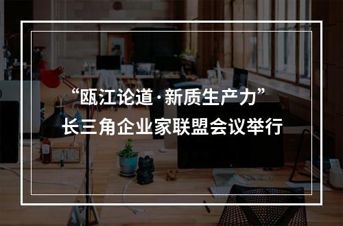 “瓯江论道·新质生产力”长三角企业家联盟会议举行