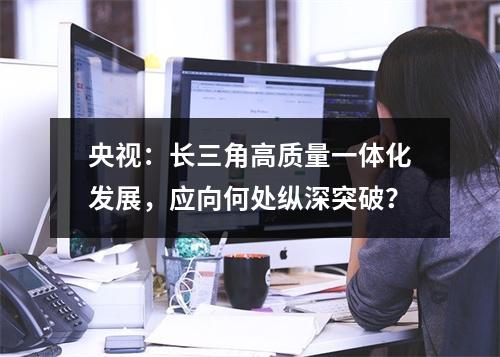 央视：长三角高质量一体化发展，应向何处纵深突破？