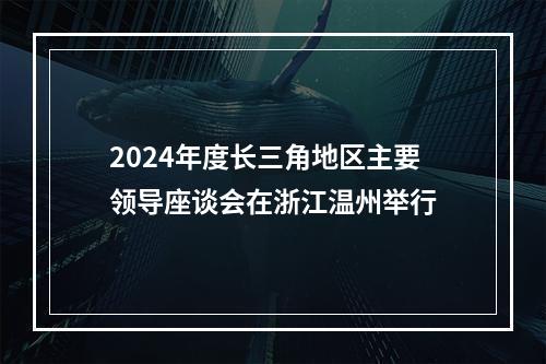 2024年度长三角地区主要领导座谈会在浙江温州举行
