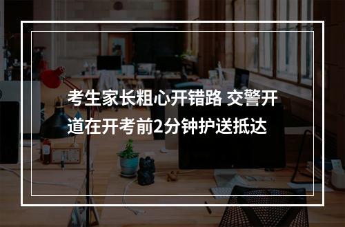 考生家长粗心开错路 交警开道在开考前2分钟护送抵达
