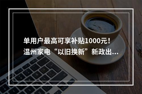 单用户最高可享补贴1000元！温州家电“以旧换新”新政出炉