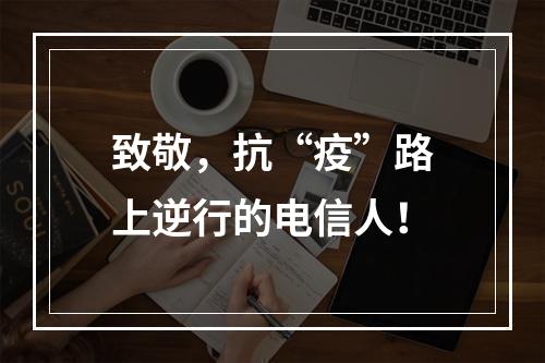 致敬，抗“疫”路上逆行的电信人！
