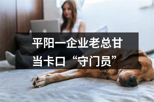 平阳一企业老总甘当卡口“守门员”