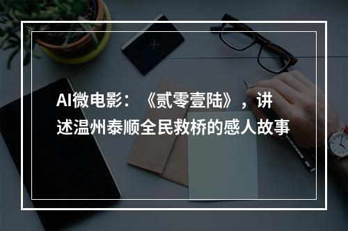 AI微电影：《贰零壹陆》，讲述温州泰顺全民救桥的感人故事