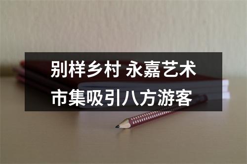 别样乡村 永嘉艺术市集吸引八方游客