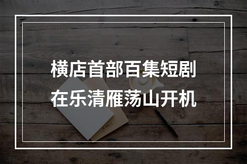 横店首部百集短剧在乐清雁荡山开机