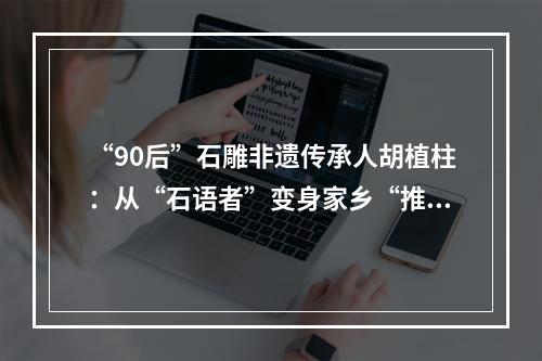 “90后”石雕非遗传承人胡植柱：从“石语者”变身家乡“推荐官”
