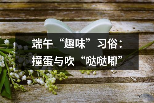 端午“趣味”习俗：撞蛋与吹“哒哒嘟”
