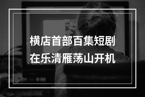 横店首部百集短剧在乐清雁荡山开机