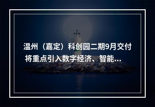 温州（嘉定）科创园二期9月交付 将重点引入数字经济、智能装备等战略性新兴产业